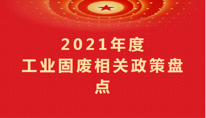 2021年度工業(yè)固廢相關(guān)政策盤點(diǎn)